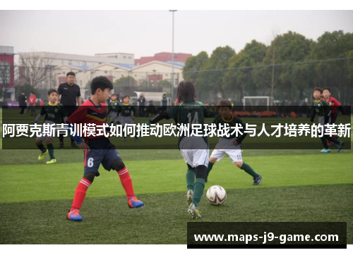 阿贾克斯青训模式如何推动欧洲足球战术与人才培养的革新 阿贾克斯青训模式如何推动欧洲足球战术与人才培养的革新