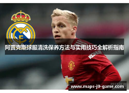 阿贾克斯球服清洗保养方法与实用技巧全解析指南 阿贾克斯球服清洗保养方法与实用技巧全解析指南