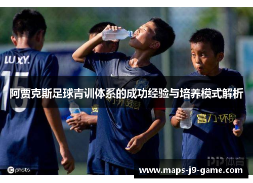 阿贾克斯足球青训体系的成功经验与培养模式解析 阿贾克斯足球青训体系的成功经验与培养模式解析