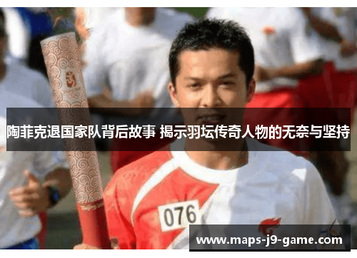 陶菲克退国家队背后故事 揭示羽坛传奇人物的无奈与坚持 陶菲克退国家队背后故事 揭示羽坛传奇人物的无奈与坚持