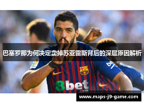 巴塞罗那为何决定卖掉苏亚雷斯背后的深层原因解析 巴塞罗那为何决定卖掉苏亚雷斯背后的深层原因解析