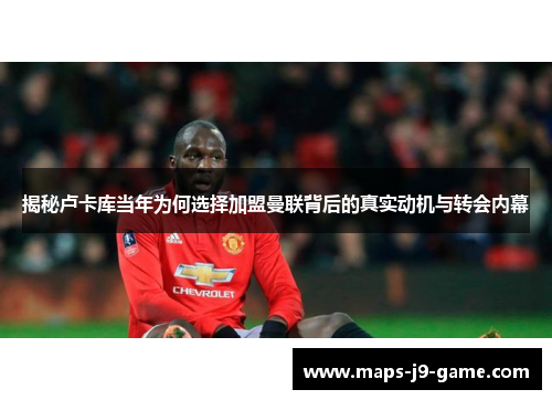 揭秘卢卡库当年为何选择加盟曼联背后的真实动机与转会内幕 揭秘卢卡库当年为何选择加盟曼联背后的真实动机与转会内幕