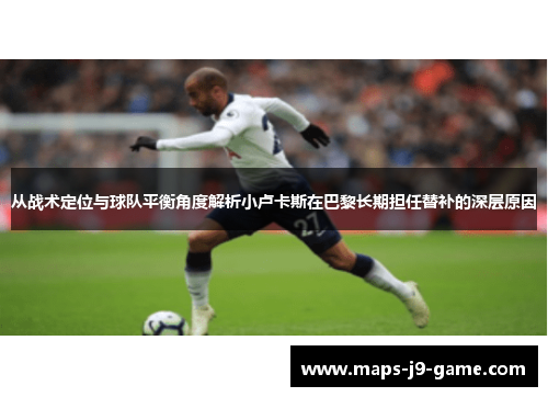 从战术定位与球队平衡角度解析小卢卡斯在巴黎长期担任替补的深层原因 从战术定位与球队平衡角度解析小卢卡斯在巴黎长期担任替补的深层原因