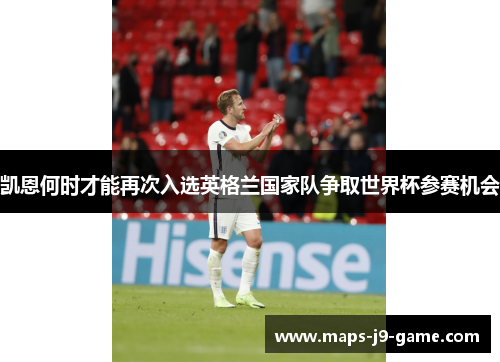 凯恩何时才能再次入选英格兰国家队争取世界杯参赛机会 凯恩何时才能再次入选英格兰国家队争取世界杯参赛机会