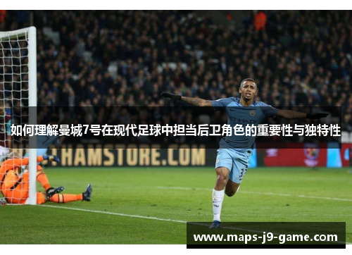 如何理解曼城7号在现代足球中担当后卫角色的重要性与独特性 如何理解曼城7号在现代足球中担当后卫角色的重要性与独特性