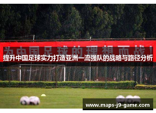 提升中国足球实力打造亚洲一流强队的战略与路径分析 提升中国足球实力打造亚洲一流强队的战略与路径分析