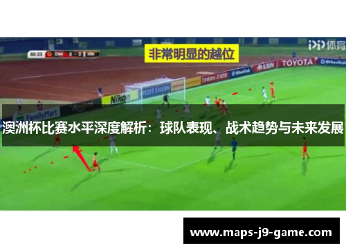 澳洲杯比赛水平深度解析：球队表现、战术趋势与未来发展