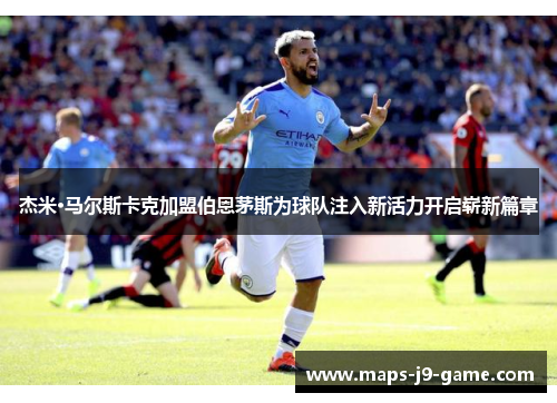 杰米·马尔斯卡克加盟伯恩茅斯为球队注入新活力开启崭新篇章 杰米·马尔斯卡克加盟伯恩茅斯为球队注入新活力开启崭新篇章