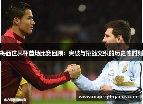 梅西世界杯首场比赛回顾:突破与挑战交织的历史性时刻 梅西世界杯首场比赛回顾:突破与挑战交织的历史性时刻