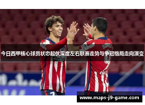今日西甲核心球员状态起伏深度左右联赛走势与争冠格局走向演变