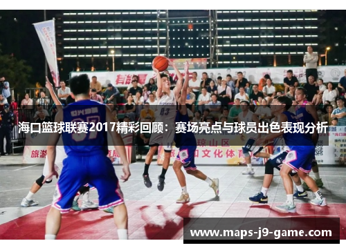 海口篮球联赛2017精彩回顾：赛场亮点与球员出色表现分析