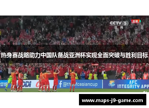 热身赛战略助力中国队备战亚洲杯实现全面突破与胜利目标