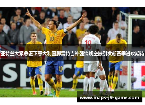 亚特兰大紧急签下意大利国脚雷特吉补强锋线空缺引发新赛季进攻期待