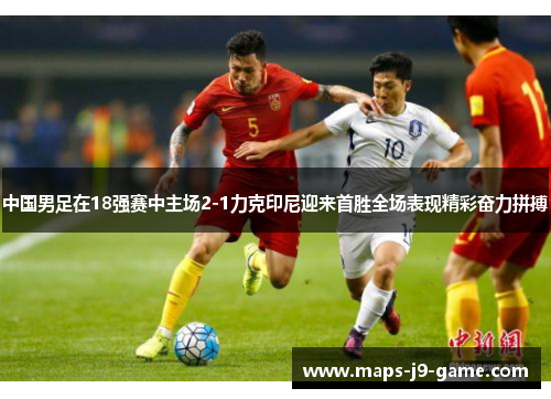 中国男足在18强赛中主场2-1力克印尼迎来首胜全场表现精彩奋力拼搏