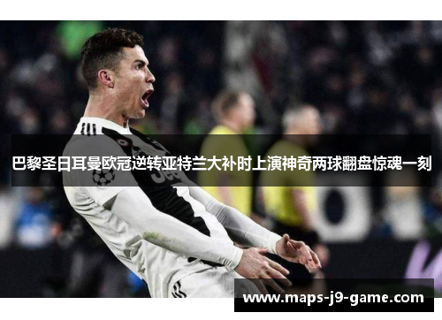 巴黎圣日耳曼欧冠逆转亚特兰大补时上演神奇两球翻盘惊魂一刻