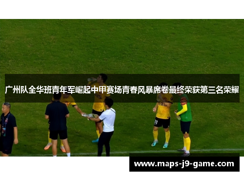 广州队全华班青年军崛起中甲赛场青春风暴席卷最终荣获第三名荣耀