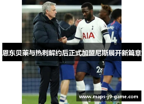 恩东贝莱与热刺解约后正式加盟尼斯展开新篇章