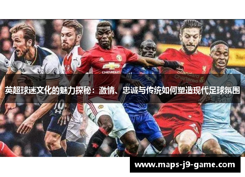 英超球迷文化的魅力探秘:激情、忠诚与传统如何塑造现代足球氛围 英超球迷文化的魅力探秘:激情、忠诚与传统如何塑造现代足球氛围