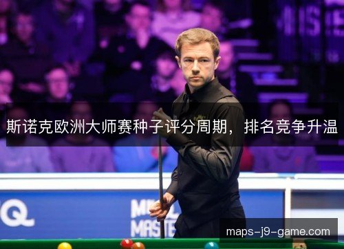 斯诺克欧洲大师赛种子评分周期,排名竞争升温 斯诺克欧洲大师赛种子评分周期,排名竞争升温