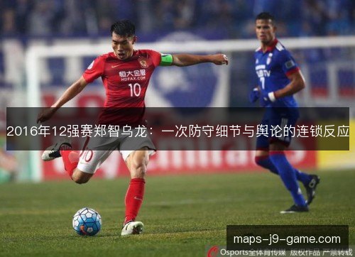 2016年12强赛郑智乌龙：一次防守细节与舆论的连锁反应