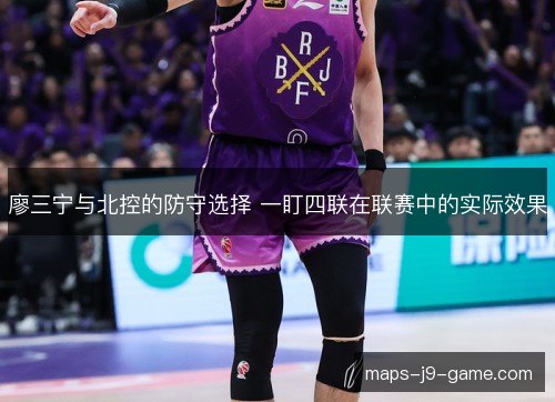 廖三宁与北控的防守选择 一盯四联在联赛中的实际效果 廖三宁与北控的防守选择 一盯四联在联赛中的实际效果
